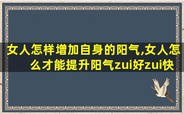 女人怎样增加自身的阳气,女人怎么才能提升阳气zui
好zui
快 🦍 方法 🐬